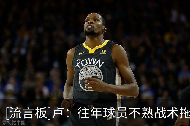 [流言板]卢：往年球员不熟战术拖累进攻，本赛季不能再出现这种情况